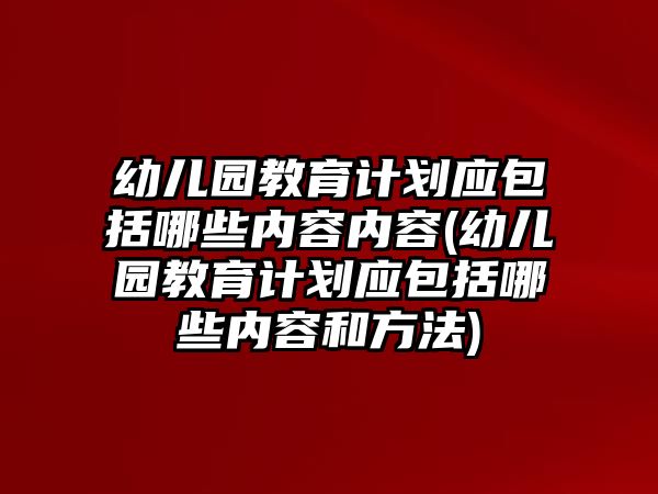 幼兒園教育計(jì)劃應(yīng)包括哪些內(nèi)容內(nèi)容(幼兒園教育計(jì)劃應(yīng)包括哪些內(nèi)容和方法)