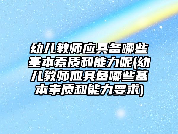 幼兒教師應(yīng)具備哪些基本素質(zhì)和能力呢(幼兒教師應(yīng)具備哪些基本素質(zhì)和能力要求)