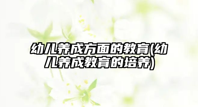 幼兒養(yǎng)成方面的教育(幼兒養(yǎng)成教育的培養(yǎng))