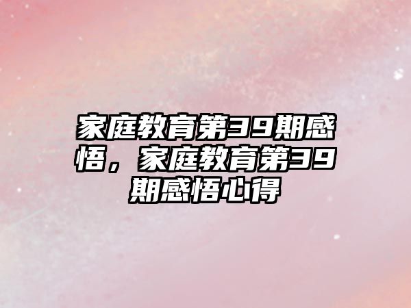 家庭教育第39期感悟，家庭教育第39期感悟心得