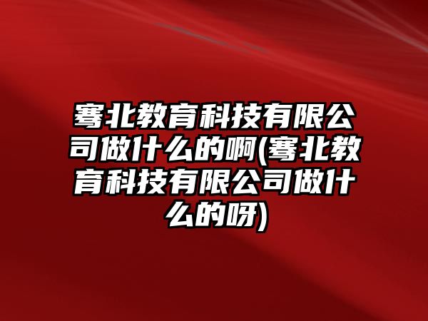 騫北教育科技有限公司做什么的啊(騫北教育科技有限公司做什么的呀)