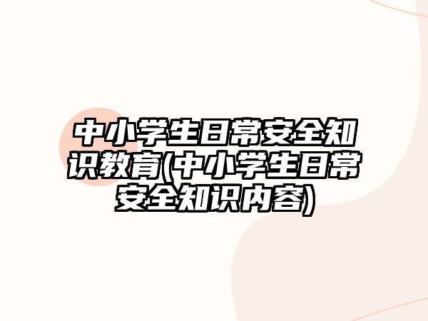 中小學(xué)生日常安全知識教育(中小學(xué)生日常安全知識內(nèi)容)