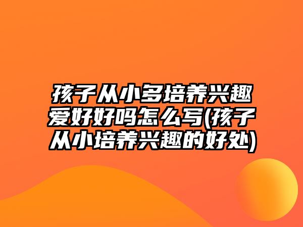 孩子從小多培養(yǎng)興趣愛好好嗎怎么寫(孩子從小培養(yǎng)興趣的好處)