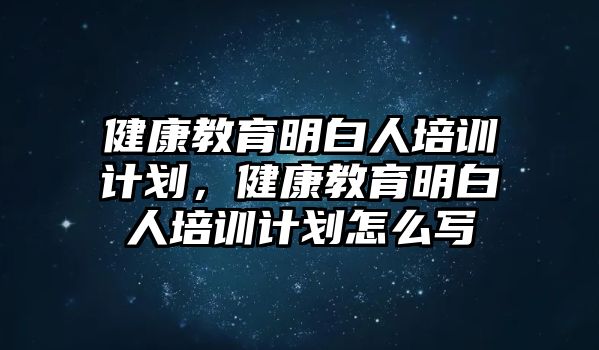 健康教育明白人培訓(xùn)計劃，健康教育明白人培訓(xùn)計劃怎么寫