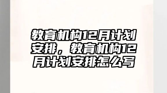 教育機(jī)構(gòu)12月計(jì)劃安排，教育機(jī)構(gòu)12月計(jì)劃安排怎么寫