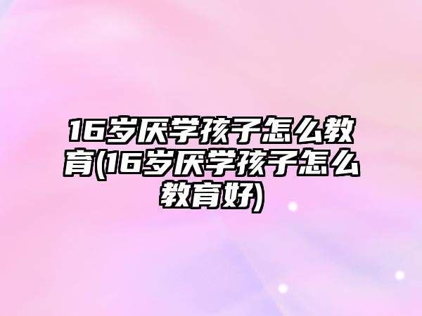 16歲厭學(xué)孩子怎么教育(16歲厭學(xué)孩子怎么教育好)