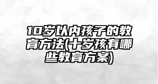 10歲以內孩子的教育方法(十歲孩有哪些教育方案)