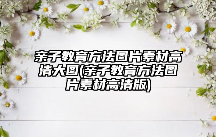 親子教育方法圖片素材高清大圖(親子教育方法圖片素材高清版)