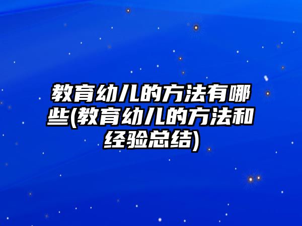 教育幼兒的方法有哪些(教育幼兒的方法和經(jīng)驗(yàn)總結(jié))