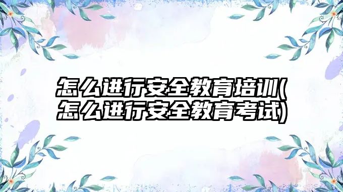 怎么進行安全教育培訓(怎么進行安全教育考試)