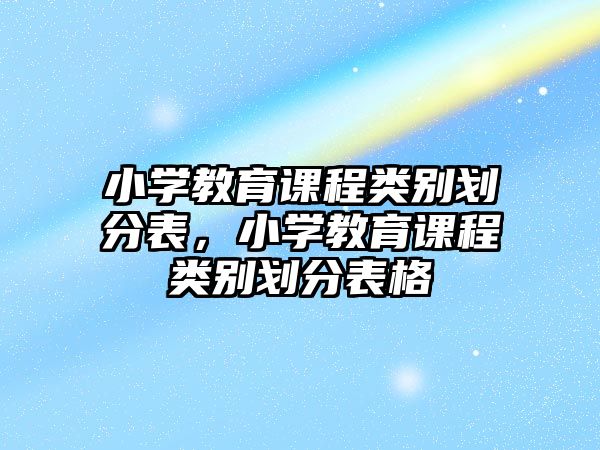 小學(xué)教育課程類別劃分表，小學(xué)教育課程類別劃分表格