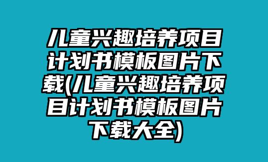 兒童興趣培養(yǎng)項(xiàng)目計(jì)劃書模板圖片下載(兒童興趣培養(yǎng)項(xiàng)目計(jì)劃書模板圖片下載大全)