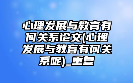 心理發(fā)展與教育有何關(guān)系論文(心理發(fā)展與教育有何關(guān)系呢)_重復(fù)