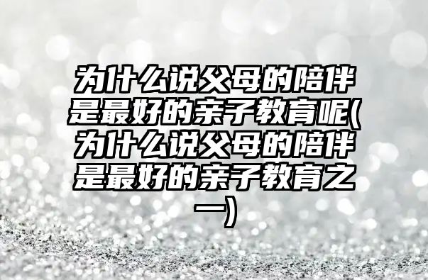 為什么說父母的陪伴是最好的親子教育呢(為什么說父母的陪伴是最好的親子教育之一)