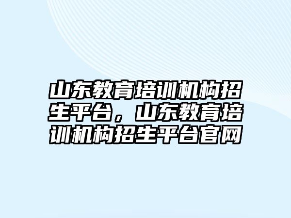 山東教育培訓機構招生平臺，山東教育培訓機構招生平臺官網(wǎng)