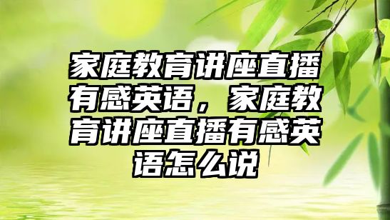 家庭教育講座直播有感英語，家庭教育講座直播有感英語怎么說