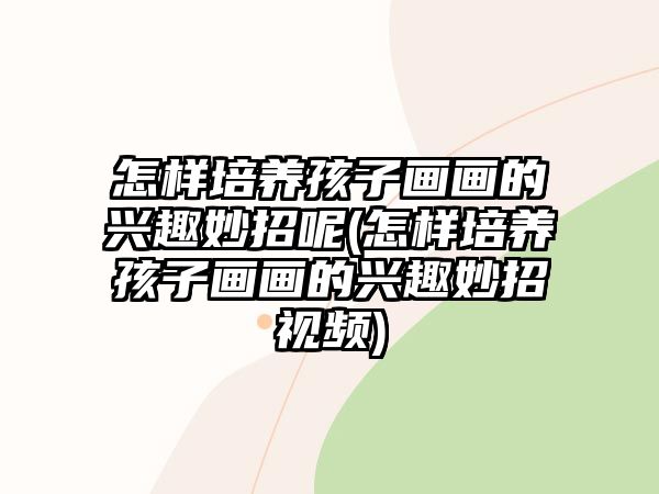 怎樣培養(yǎng)孩子畫(huà)畫(huà)的興趣妙招呢(怎樣培養(yǎng)孩子畫(huà)畫(huà)的興趣妙招視頻)