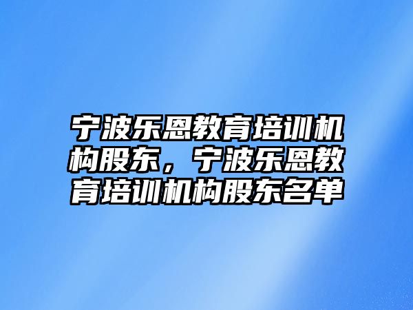 寧波樂恩教育培訓(xùn)機(jī)構(gòu)股東，寧波樂恩教育培訓(xùn)機(jī)構(gòu)股東名單