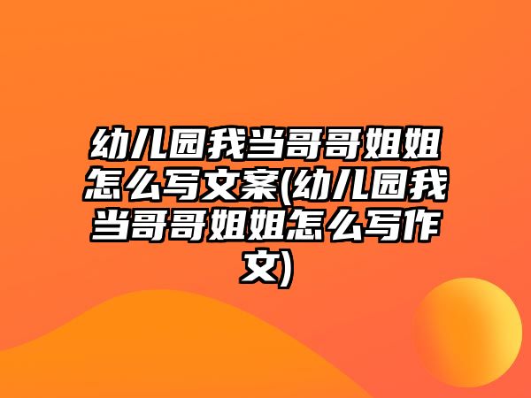 幼兒園我當哥哥姐姐怎么寫文案(幼兒園我當哥哥姐姐怎么寫作文)