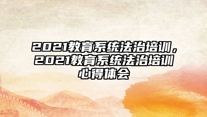 2021教育系統(tǒng)法治培訓(xùn)，2021教育系統(tǒng)法治培訓(xùn)心得體會