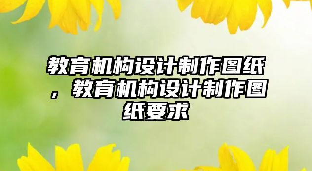 教育機構(gòu)設(shè)計制作圖紙，教育機構(gòu)設(shè)計制作圖紙要求