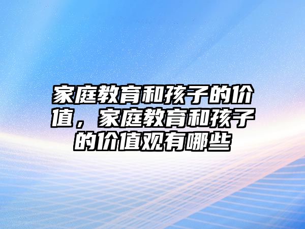 家庭教育和孩子的價(jià)值，家庭教育和孩子的價(jià)值觀(guān)有哪些