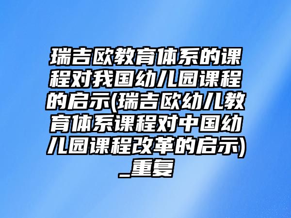 瑞吉?dú)W教育體系的課程對(duì)我國(guó)幼兒園課程的啟示(瑞吉?dú)W幼兒教育體系課程對(duì)中國(guó)幼兒園課程改革的啟示)_重復(fù)