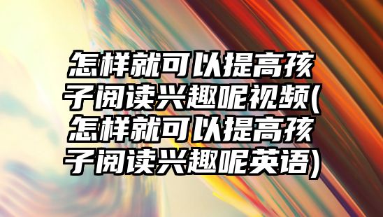 怎樣就可以提高孩子閱讀興趣呢視頻(怎樣就可以提高孩子閱讀興趣呢英語(yǔ))