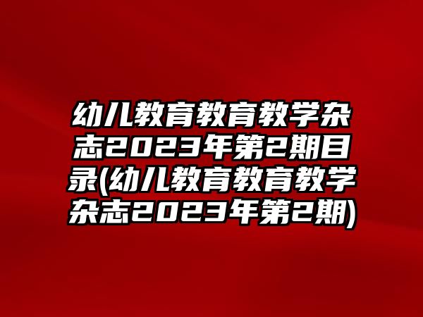 幼兒教育教育教學(xué)雜志2023年第2期目錄(幼兒教育教育教學(xué)雜志2023年第2期)