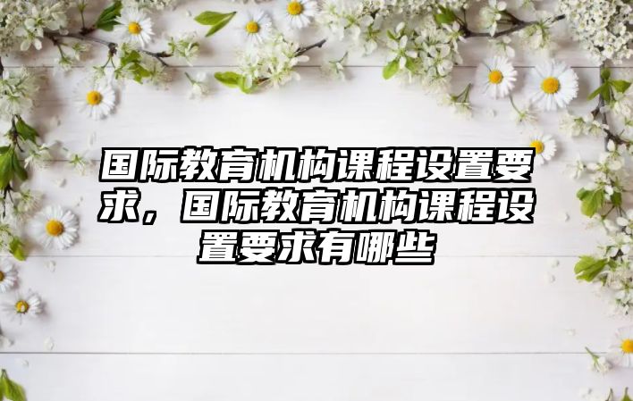 國際教育機構課程設置要求，國際教育機構課程設置要求有哪些