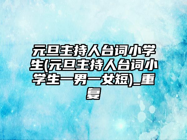 元旦主持人臺詞小學(xué)生(元旦主持人臺詞小學(xué)生一男一女短)_重復(fù)