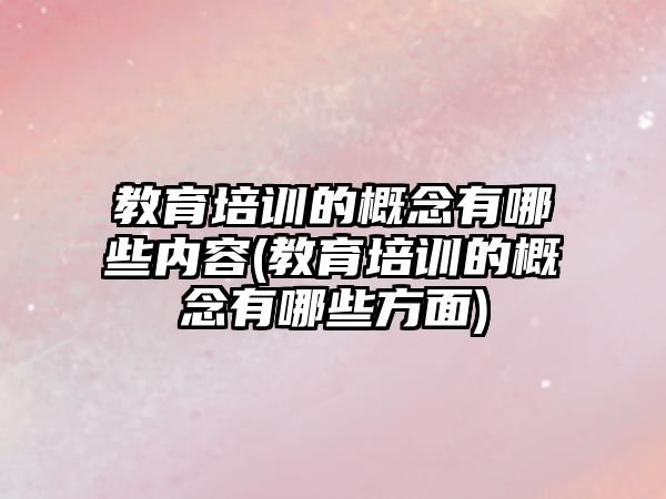 教育培訓的概念有哪些內容(教育培訓的概念有哪些方面)