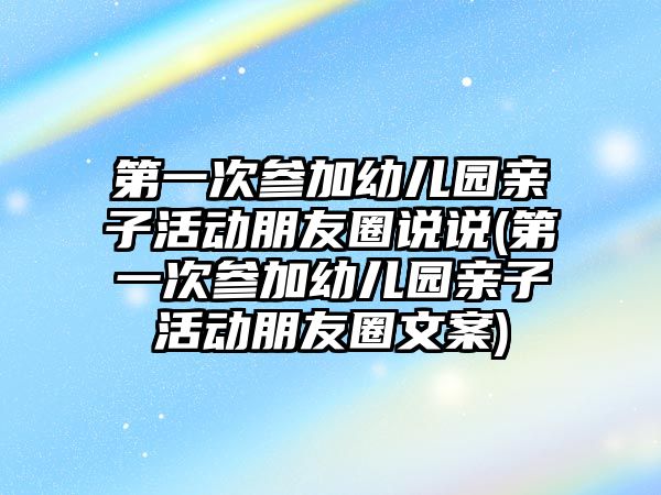 第一次參加幼兒園親子活動朋友圈說說(第一次參加幼兒園親子活動朋友圈文案)