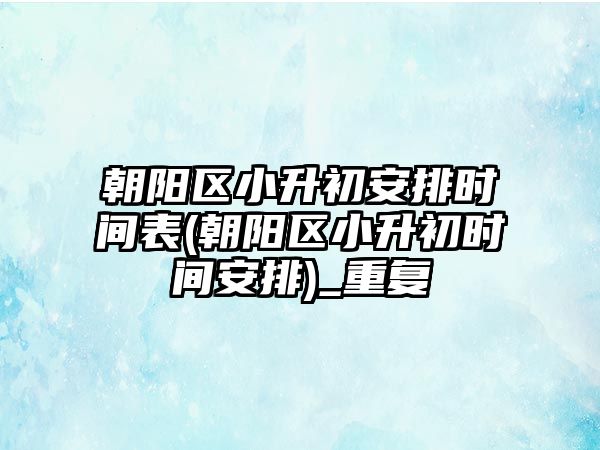 朝陽區(qū)小升初安排時間表(朝陽區(qū)小升初時間安排)_重復