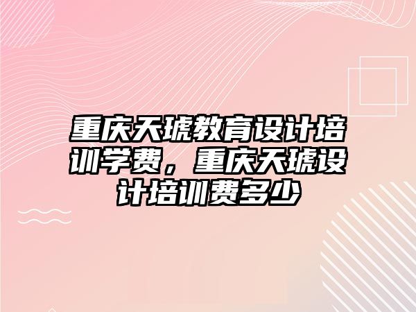 重慶天琥教育設計培訓學費，重慶天琥設計培訓費多少