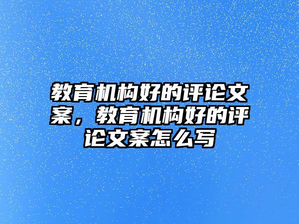 教育機構(gòu)好的評論文案，教育機構(gòu)好的評論文案怎么寫