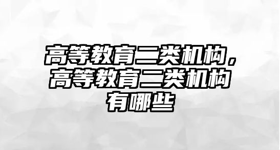 高等教育二類機(jī)構(gòu)，高等教育二類機(jī)構(gòu)有哪些