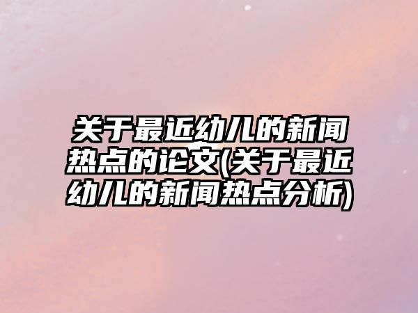 關(guān)于最近幼兒的新聞熱點(diǎn)的論文(關(guān)于最近幼兒的新聞熱點(diǎn)分析)