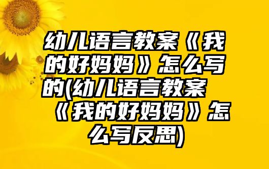 幼兒語言教案《我的好媽媽》怎么寫的(幼兒語言教案《我的好媽媽》怎么寫反思)