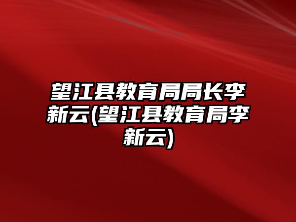 望江縣教育局局長李新云(望江縣教育局李新云)