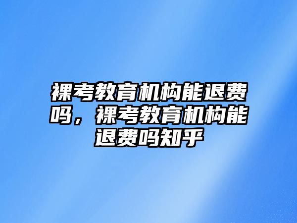 裸考教育機(jī)構(gòu)能退費(fèi)嗎，裸考教育機(jī)構(gòu)能退費(fèi)嗎知乎