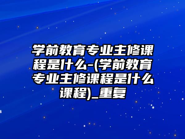 學(xué)前教育專業(yè)主修課程是什么-(學(xué)前教育專業(yè)主修課程是什么課程)_重復(fù)