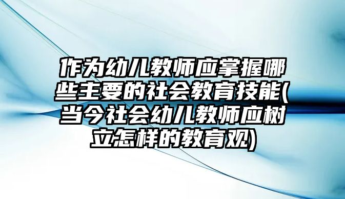 作為幼兒教師應(yīng)掌握哪些主要的社會(huì)教育技能(當(dāng)今社會(huì)幼兒教師應(yīng)樹(shù)立怎樣的教育觀)