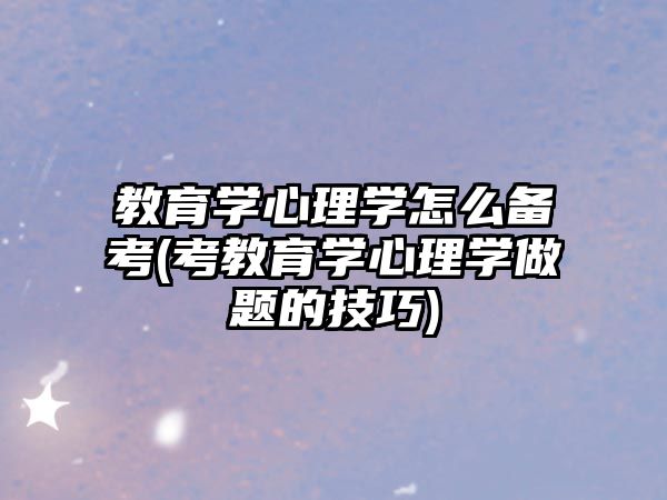 教育學(xué)心理學(xué)怎么備考(考教育學(xué)心理學(xué)做題的技巧)