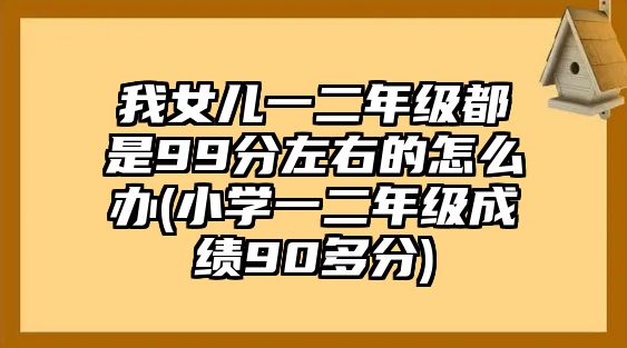 我女兒一二年級都是99分左右的怎么辦(小學一二年級成績90多分)