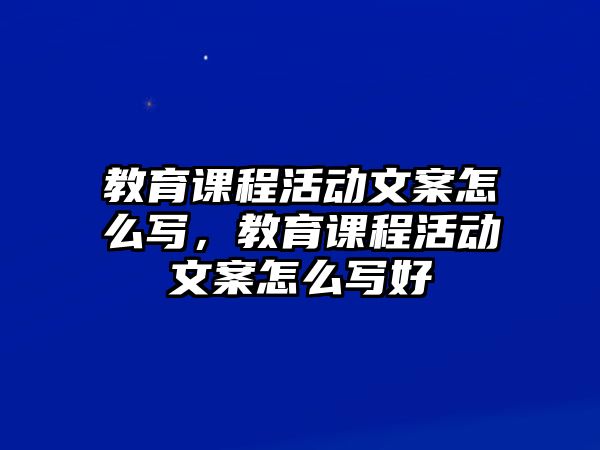 教育課程活動文案怎么寫，教育課程活動文案怎么寫好