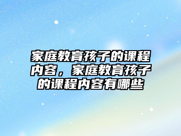 家庭教育孩子的課程內(nèi)容，家庭教育孩子的課程內(nèi)容有哪些