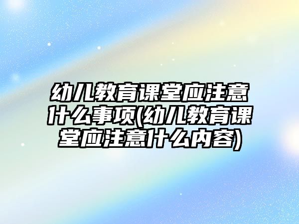 幼兒教育課堂應(yīng)注意什么事項(xiàng)(幼兒教育課堂應(yīng)注意什么內(nèi)容)