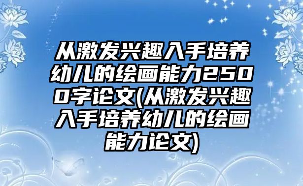 從激發(fā)興趣入手培養(yǎng)幼兒的繪畫能力2500字論文(從激發(fā)興趣入手培養(yǎng)幼兒的繪畫能力論文)