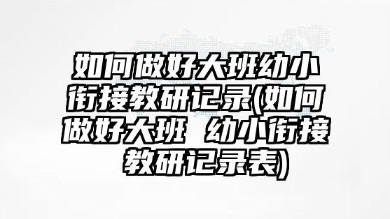 如何做好大班幼小銜接教研記錄(如何做好大班 幼小銜接 教研記錄表)